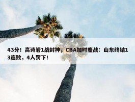 43分！高诗岩1战封神，CBA加时鏖战：山东终结13连败，4人罚下！