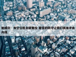 鲍威尔：有空位机会就要投 雷霆的防守让我们很难冲击内线