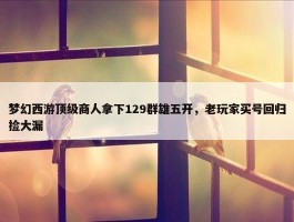 梦幻西游顶级商人拿下129群雄五开，老玩家买号回归捡大漏