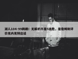 湖人104-99鹈鹕！无解的不是5连胜，是詹姆斯评价克内克特这话