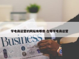 学电商运营的网站有哪些 在哪学电商运营