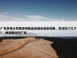 广东游戏公司携游戏新品亮相动漫游戏展，您试玩了几个？_畅游国庆约广东