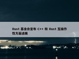 Rust 基金会宣布 C++ 和 Rust 互操作性方面进展