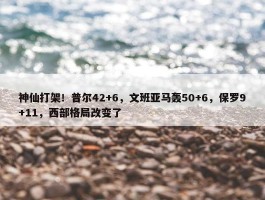 神仙打架！普尔42+6，文班亚马轰50+6，保罗9+11，西部格局改变了