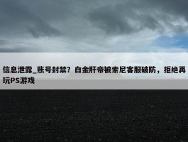 信息泄露_账号封禁？白金肝帝被索尼客服破防，拒绝再玩PS游戏