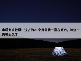 木塔力甫社媒：过去的21个月里我一直在努力，等这一天等太久了