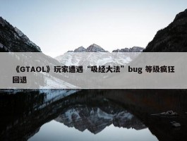 《GTAOL》玩家遭遇“吸经大法”bug 等级疯狂回退