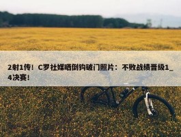 2射1传！C罗社媒晒倒钩破门照片：不败战绩晋级1_4决赛！