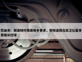 范迪克：斯洛特对我提很多要求，他知道我在后卫位置非常擅长控球