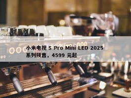 小米电视 S Pro Mini LED 2025 系列预售，4599 元起