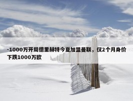 -1000万开局德里赫特今夏加盟曼联，仅2个月身价下跌1000万欧