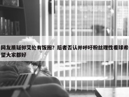 网友质疑郭艾伦有饭圈？后者否认并呼吁粉丝理性看球希望大家都好