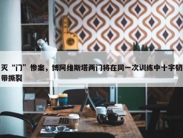 灭“门”惨案，博阿维斯塔两门将在同一次训练中十字韧带撕裂