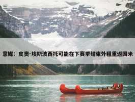 意媒：皮奥-埃斯波西托可能在下赛季结束外租重返国米