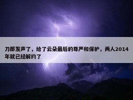 刀郎发声了，给了云朵最后的尊严和保护，两人2014年就已经解约了