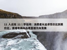 11 人谈双 11｜李佳琦：消费者从追求性价比到质价比，直播电商向品质直播方向发展