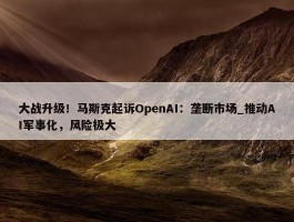 大战升级！马斯克起诉OpenAI：垄断市场_推动AI军事化，风险极大