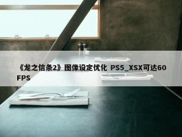 《龙之信条2》图像设定优化 PS5_XSX可达60FPS