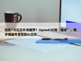 放弃7万亿芯片帝国梦？OpenAI计划“缩水”，携手博通开发首款AI芯片