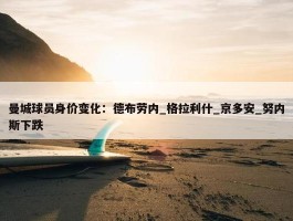 曼城球员身价变化：德布劳内_格拉利什_京多安_努内斯下跌