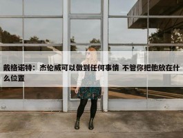 戴格诺特：杰伦威可以做到任何事情 不管你把他放在什么位置