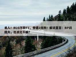 丢人！BLG不敌T1，惨遭2连败！解说直言：BP问题大，选波比干嘛？