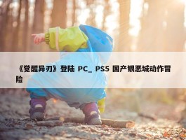 《觉醒异刃》登陆 PC_ PS5 国产银恶城动作冒险