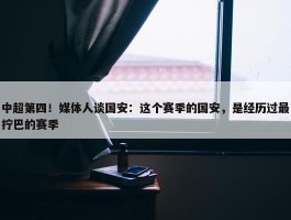 中超第四！媒体人谈国安：这个赛季的国安，是经历过最拧巴的赛季