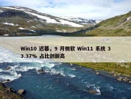 Win10 迟暮，9 月微软 Win11 系统 33.37% 占比创新高