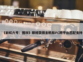 《彩虹六号：围攻》即将获得主机和PC跨平台匹配支持