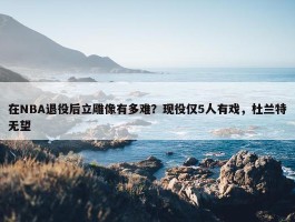 在NBA退役后立雕像有多难？现役仅5人有戏，杜兰特无望