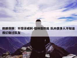 鹈鹕佩顿：不惊讶威利-格林做教练 队内很多人不知道我们做过队友