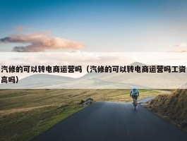 汽修的可以转电商运营吗（汽修的可以转电商运营吗工资高吗）