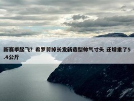 新赛季起飞？希罗剪掉长发新造型帅气寸头 还增重了5.4公斤