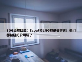 EDG经理回应：Scout和LNG都是受害者！他们都被经纪公司坑了