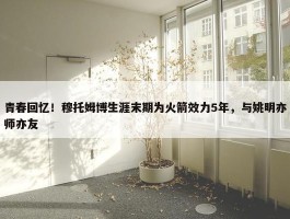 青春回忆！穆托姆博生涯末期为火箭效力5年，与姚明亦师亦友