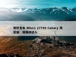 微软发布 Win11 27749 Canary 预览版：增强讲述人