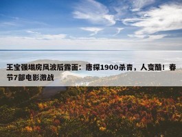 王宝强塌房风波后露面：唐探1900杀青，人变酷！春节7部电影激战