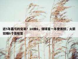 近5年最亏的交易？10换6，得球星一年使用权，火箭狂赚8个首轮签