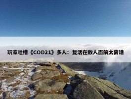 玩家吐槽《COD21》多人：复活在敌人面前太离谱