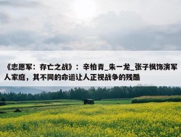 《志愿军：存亡之战》：辛柏青_朱一龙_张子枫饰演军人家庭，其不同的命运让人正视战争的残酷