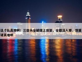 这个队真惨啊！三巨头全被摆上货架，全都没人要，想重建真难啊