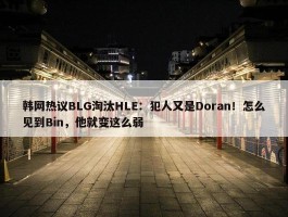 韩网热议BLG淘汰HLE：犯人又是Doran！怎么见到Bin，他就变这么弱