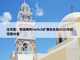 任天堂：敬请期待Switch扩展包会员2025年的惊喜内容