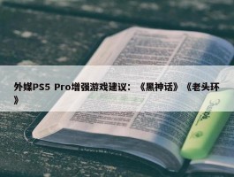 外媒PS5 Pro增强游戏建议：《黑神话》《老头环》