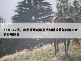 37岁342天，斯图亚尼成欧冠改制后首秀年龄第二大的外场球员