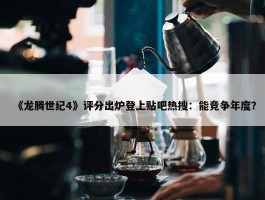 《龙腾世纪4》评分出炉登上贴吧热搜：能竞争年度？