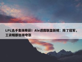 LPL选手集体降薪！Ale透露联盟新规：除了冠军，工资帽都低得夸张