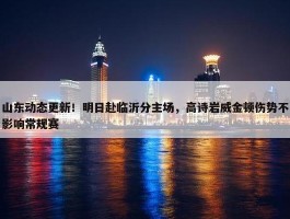 山东动态更新！明日赴临沂分主场，高诗岩威金顿伤势不影响常规赛