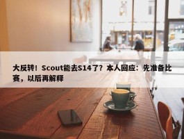 大反转！Scout能去S14了？本人回应：先准备比赛，以后再解释